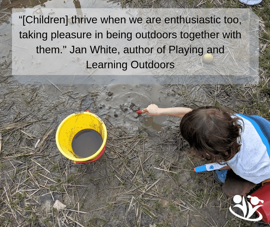 “[Children] thrive when we are enthusiastic too, taking pleasure in being outdoors together with them." Jan White, author of Playing and Learning Outdoors